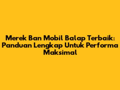 Merek Ban Mobil Balap Terbaik: Panduan Lengkap Untuk Performa Maksimal