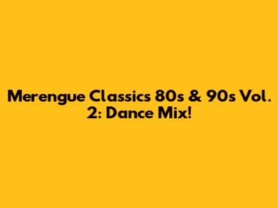 Merengue Classics 80s & 90s Vol. 2: Dance Mix!