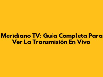 Meridiano TV: Guía Completa Para Ver La Transmisión En Vivo