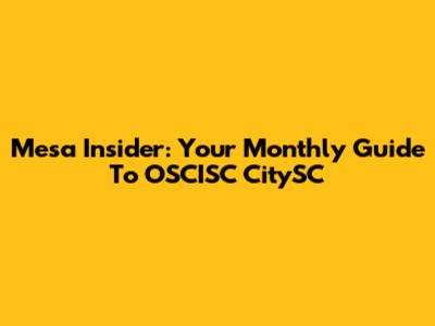 Mesa Insider: Your Monthly Guide To OSCISC CitySC