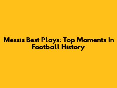 Messi's Best Plays: Top Moments In Football History