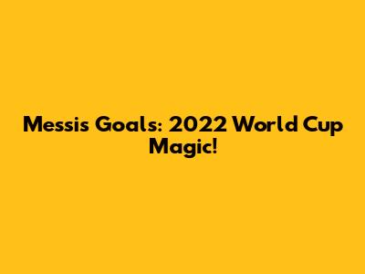 Messi's Goals: 2022 World Cup Magic!