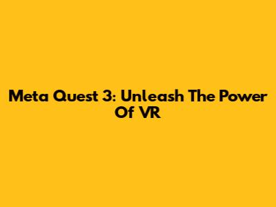 Meta Quest 3: Unleash The Power Of VR