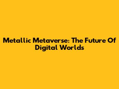 Metallic Metaverse: The Future Of Digital Worlds