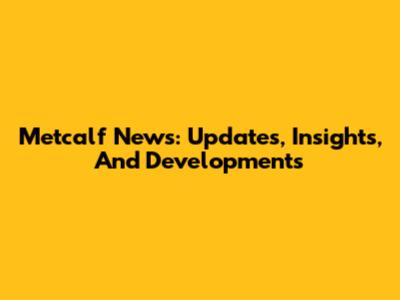 Metcalf News: Updates, Insights, And Developments