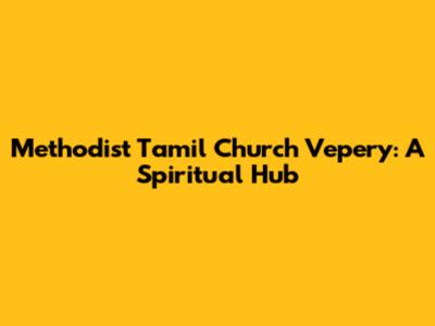 Methodist Tamil Church Vepery: A Spiritual Hub
