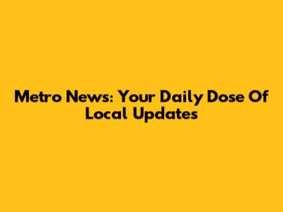 Metro News: Your Daily Dose Of Local Updates