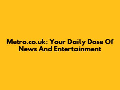 Metro.co.uk: Your Daily Dose Of News And Entertainment