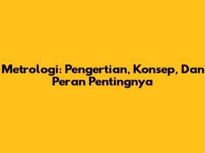 Metrologi: Pengertian, Konsep, Dan Peran Pentingnya
