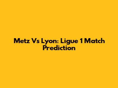 Metz Vs Lyon: Ligue 1 Match Prediction