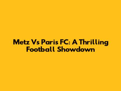 Metz Vs Paris FC: A Thrilling Football Showdown