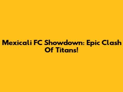 Mexicali FC Showdown: Epic Clash Of Titans!