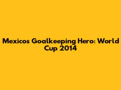 Mexico's Goalkeeping Hero: World Cup 2014