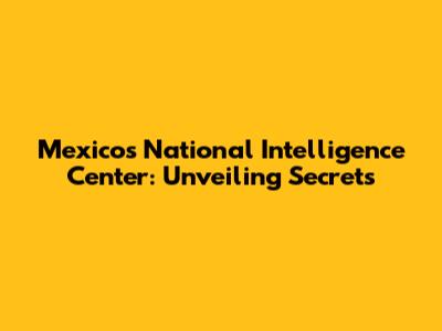 Mexico's National Intelligence Center: Unveiling Secrets
