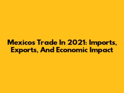 Mexico's Trade In 2021: Imports, Exports, And Economic Impact
