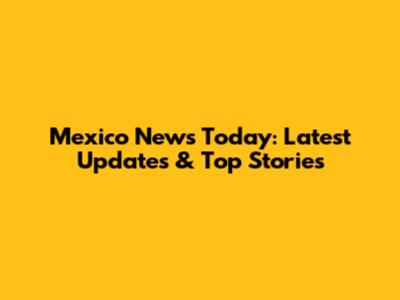 Mexico News Today: Latest Updates & Top Stories