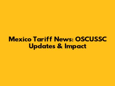 Mexico Tariff News: OSCUSSC Updates & Impact