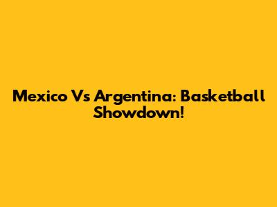 Mexico Vs Argentina: Basketball Showdown!