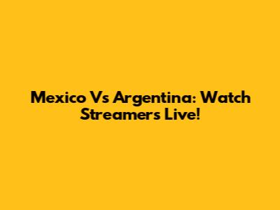 Mexico Vs Argentina: Watch Streamers Live!