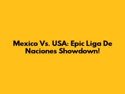 Mexico Vs. USA: Epic Liga De Naciones Showdown!