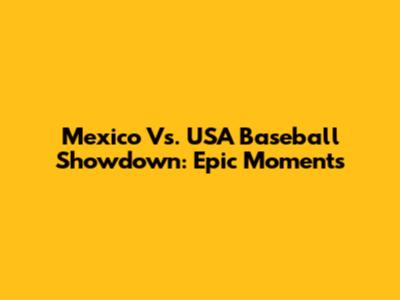 Mexico Vs. USA Baseball Showdown: Epic Moments