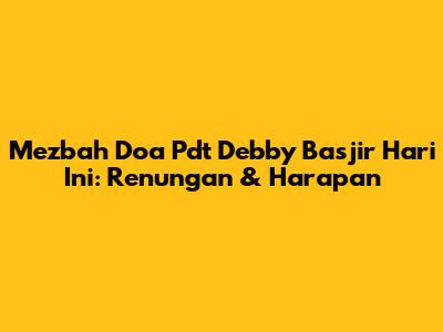 Mezbah Doa Pdt Debby Basjir Hari Ini: Renungan & Harapan