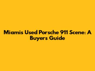 Miami's Used Porsche 911 Scene: A Buyer's Guide