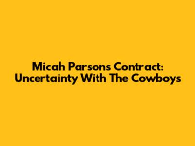 Micah Parsons Contract: Uncertainty With The Cowboys