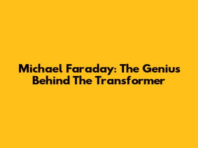 Michael Faraday: The Genius Behind The Transformer