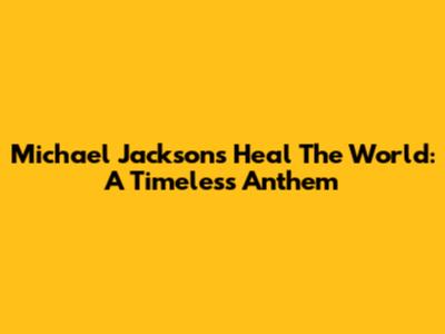 Michael Jackson's "Heal The World": A Timeless Anthem