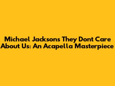 Michael Jackson's 'They Don't Care About Us': An Acapella Masterpiece