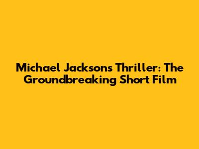 Michael Jackson's Thriller: The Groundbreaking Short Film