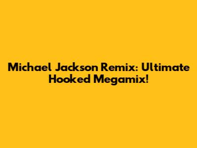 Michael Jackson Remix: Ultimate Hooked Megamix!