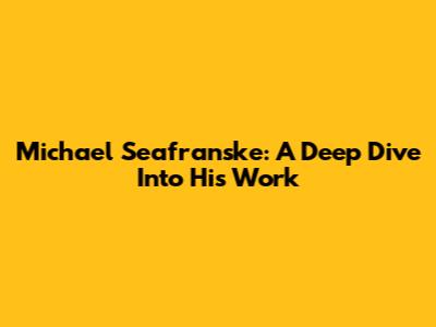 Michael Seafranske: A Deep Dive Into His Work