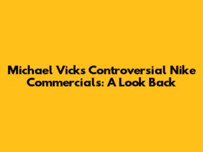 Michael Vick's Controversial Nike Commercials: A Look Back