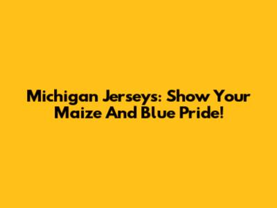 Michigan Jerseys: Show Your Maize And Blue Pride!