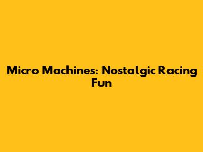 Micro Machines: Nostalgic Racing Fun