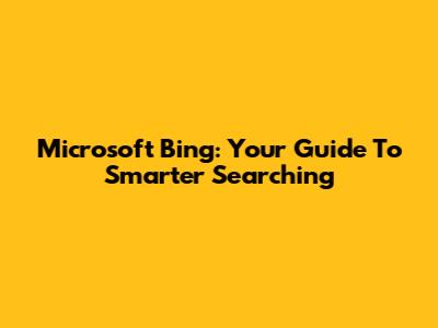 Microsoft Bing: Your Guide To Smarter Searching