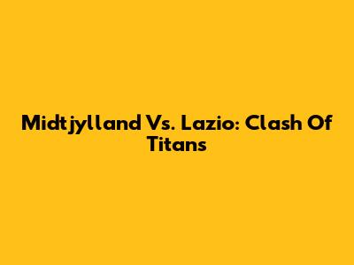 Midtjylland Vs. Lazio: Clash Of Titans