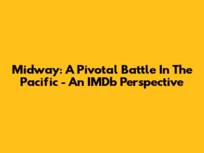 Midway: A Pivotal Battle In The Pacific - An IMDb Perspective