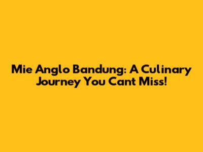 Mie Anglo Bandung: A Culinary Journey You Can't Miss!