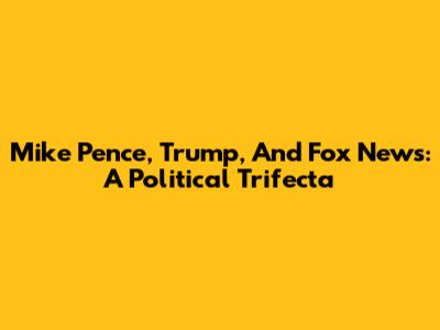Mike Pence, Trump, And Fox News: A Political Trifecta