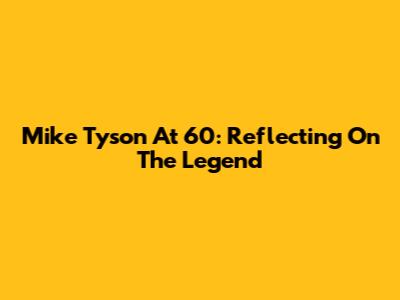 Mike Tyson At 60: Reflecting On The Legend