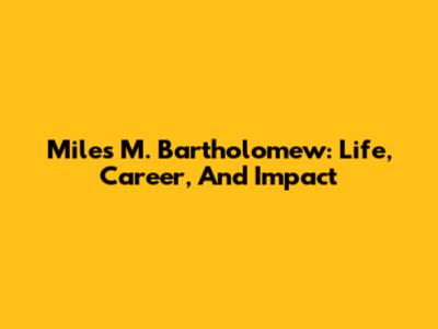 Miles M. Bartholomew: Life, Career, And Impact