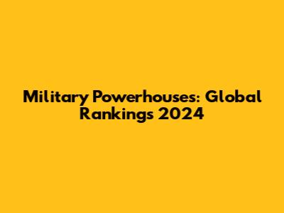 Military Powerhouses: Global Rankings 2024