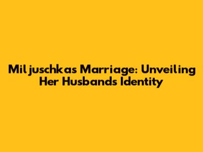 Miljuschka's Marriage: Unveiling Her Husband's Identity