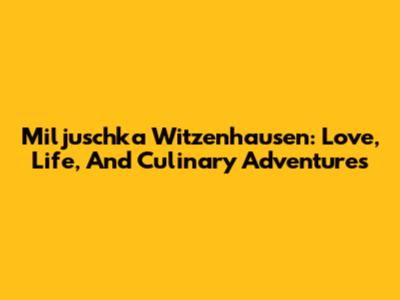 Miljuschka Witzenhausen: Love, Life, And Culinary Adventures