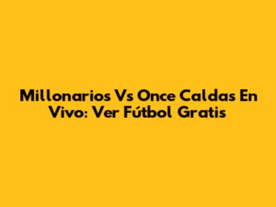 Millonarios Vs Once Caldas En Vivo: Ver Fútbol Gratis