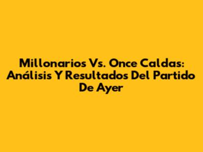 Millonarios Vs. Once Caldas: Análisis Y Resultados Del Partido De Ayer