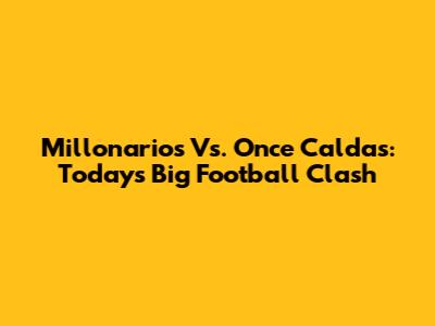 Millonarios Vs. Once Caldas: Today's Big Football Clash